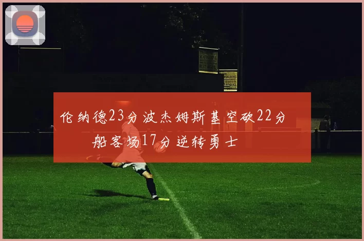 伦纳德23分波杰姆斯基空砍22分 快船客场17分逆转勇士