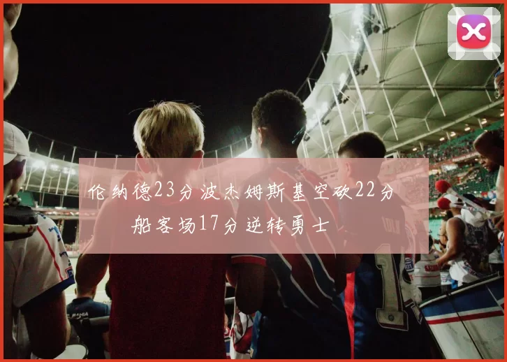 伦纳德23分波杰姆斯基空砍22分 快船客场17分逆转勇士