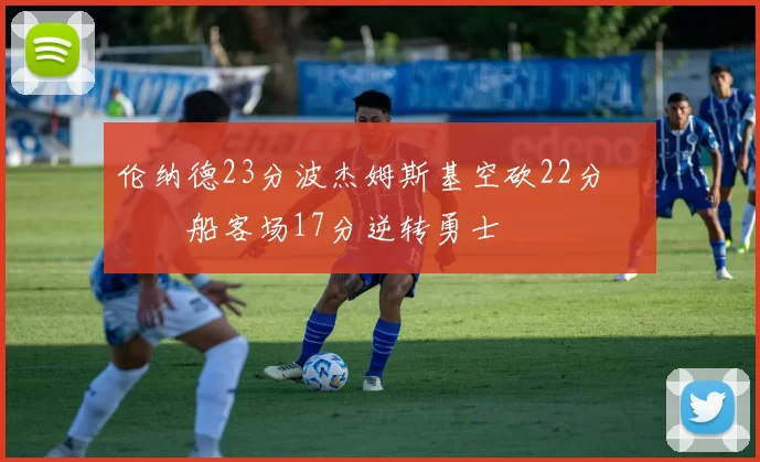 伦纳德23分波杰姆斯基空砍22分 快船客场17分逆转勇士