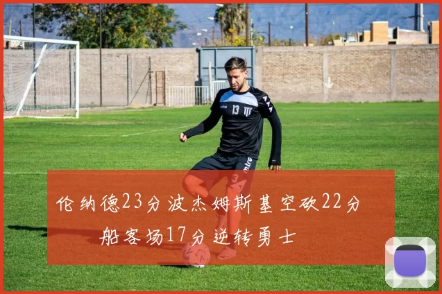 伦纳德23分波杰姆斯基空砍22分 快船客场17分逆转勇士