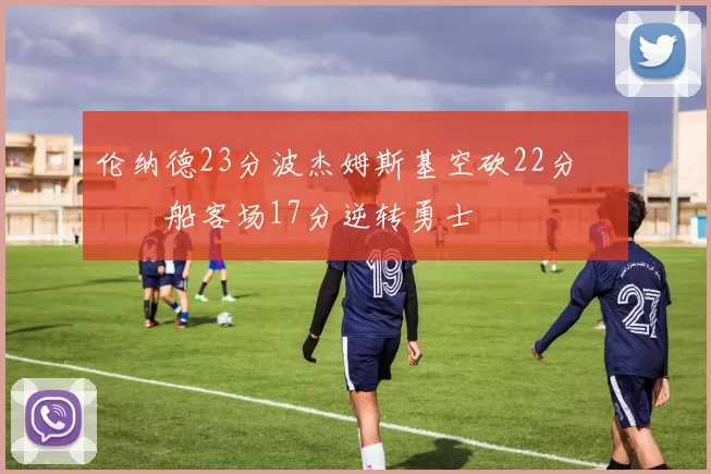 伦纳德23分波杰姆斯基空砍22分 快船客场17分逆转勇士