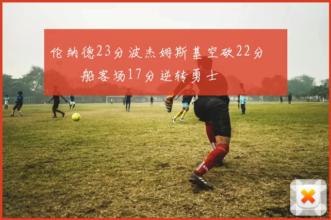 伦纳德23分波杰姆斯基空砍22分 快船客场17分逆转勇士