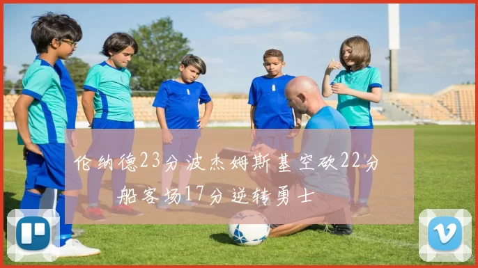 伦纳德23分波杰姆斯基空砍22分 快船客场17分逆转勇士