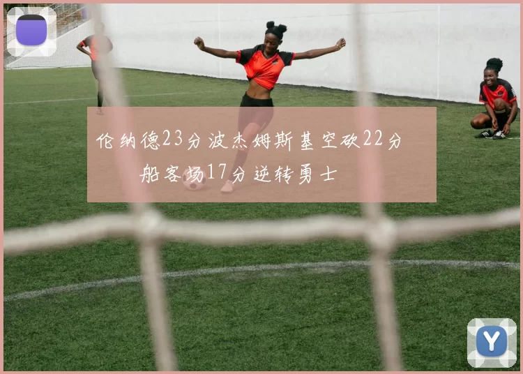 伦纳德23分波杰姆斯基空砍22分 快船客场17分逆转勇士