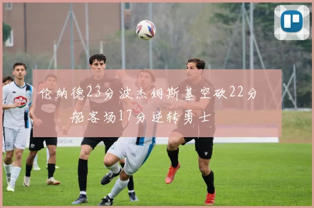 伦纳德23分波杰姆斯基空砍22分 快船客场17分逆转勇士