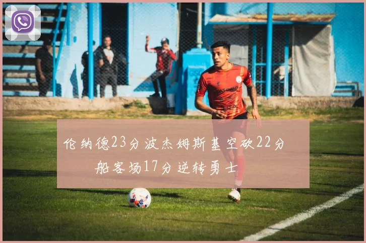 伦纳德23分波杰姆斯基空砍22分 快船客场17分逆转勇士