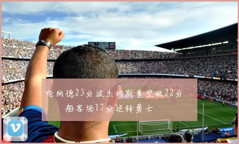 伦纳德23分波杰姆斯基空砍22分 快船客场17分逆转勇士