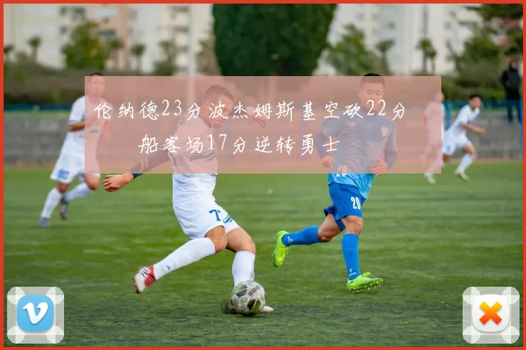 伦纳德23分波杰姆斯基空砍22分 快船客场17分逆转勇士