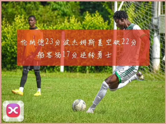 伦纳德23分波杰姆斯基空砍22分 快船客场17分逆转勇士