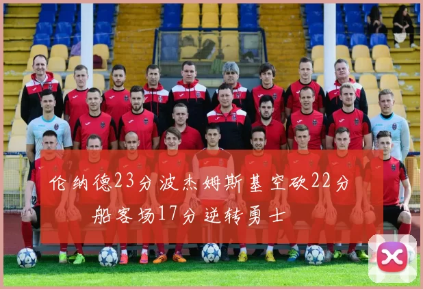 伦纳德23分波杰姆斯基空砍22分 快船客场17分逆转勇士