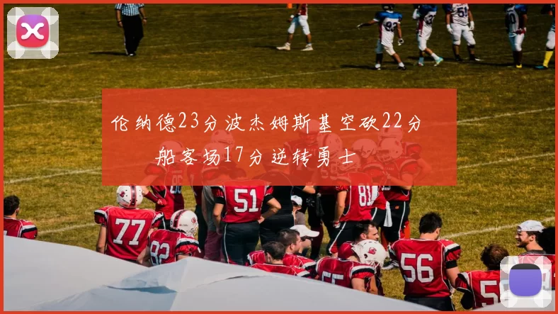 伦纳德23分波杰姆斯基空砍22分 快船客场17分逆转勇士