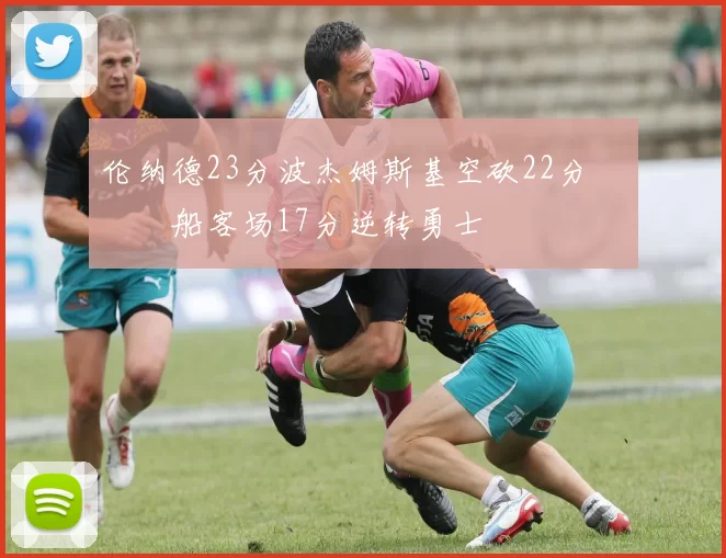 伦纳德23分波杰姆斯基空砍22分 快船客场17分逆转勇士