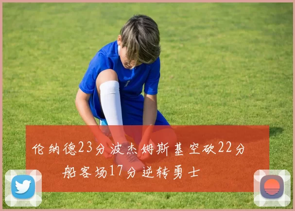 伦纳德23分波杰姆斯基空砍22分 快船客场17分逆转勇士