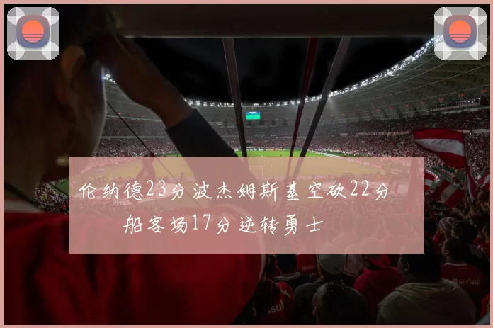 伦纳德23分波杰姆斯基空砍22分 快船客场17分逆转勇士