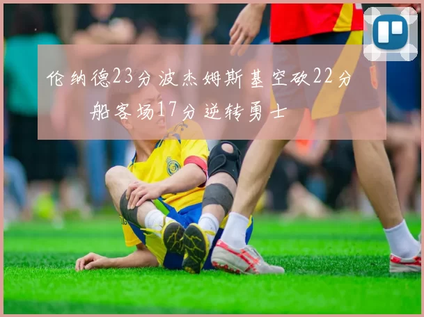 伦纳德23分波杰姆斯基空砍22分 快船客场17分逆转勇士