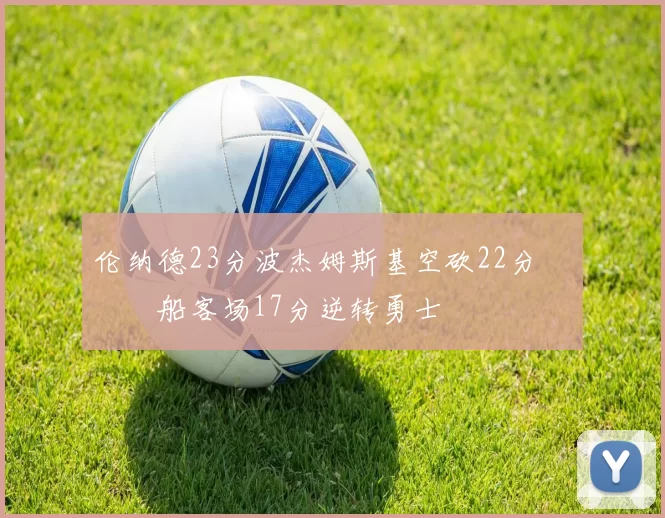 伦纳德23分波杰姆斯基空砍22分 快船客场17分逆转勇士