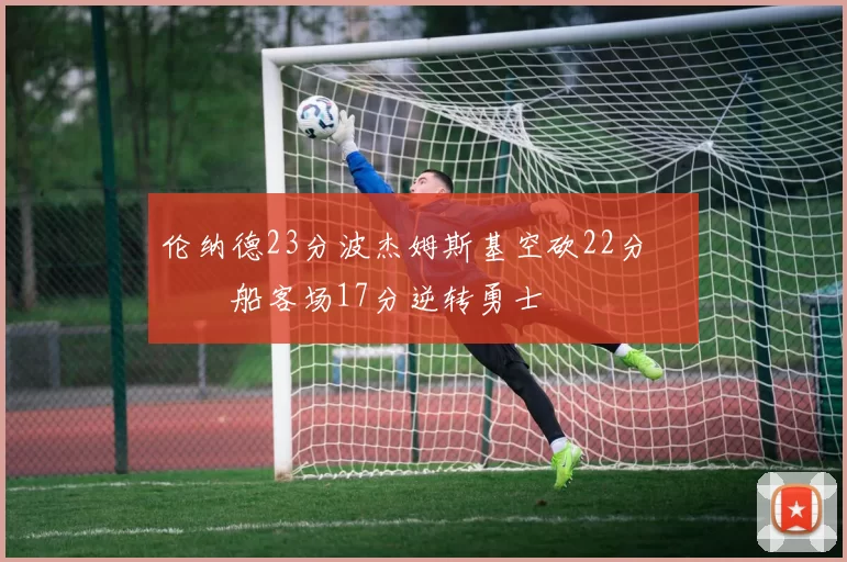 伦纳德23分波杰姆斯基空砍22分 快船客场17分逆转勇士