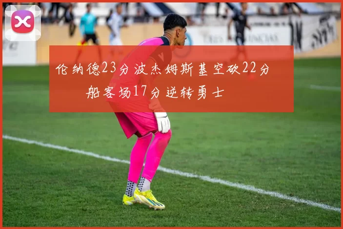 伦纳德23分波杰姆斯基空砍22分 快船客场17分逆转勇士