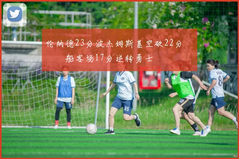 伦纳德23分波杰姆斯基空砍22分 快船客场17分逆转勇士