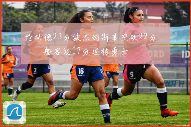 伦纳德23分波杰姆斯基空砍22分 快船客场17分逆转勇士