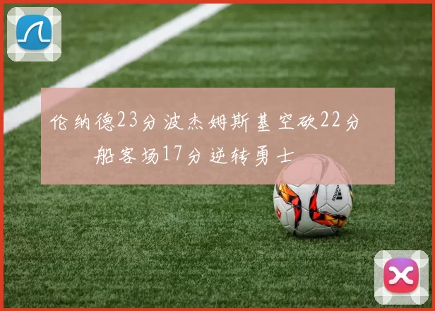 伦纳德23分波杰姆斯基空砍22分 快船客场17分逆转勇士