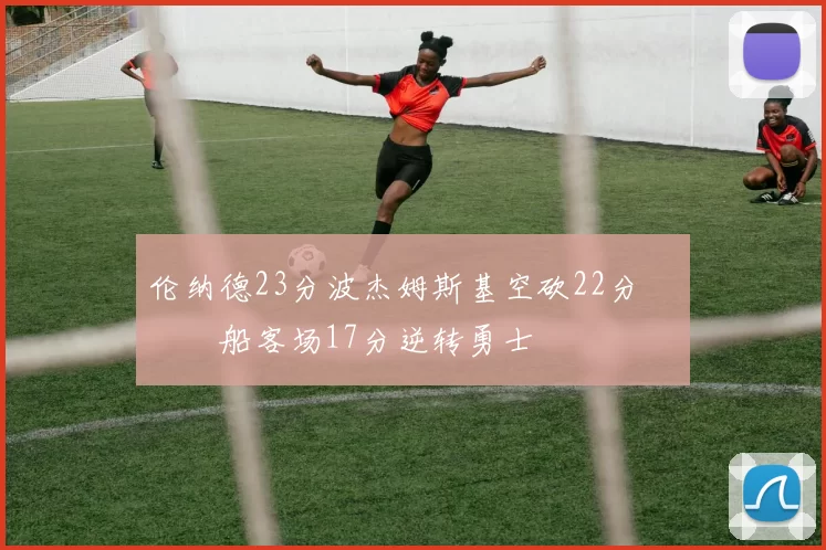 伦纳德23分波杰姆斯基空砍22分 快船客场17分逆转勇士