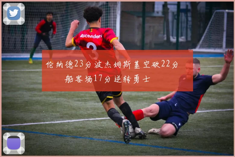 伦纳德23分波杰姆斯基空砍22分 快船客场17分逆转勇士