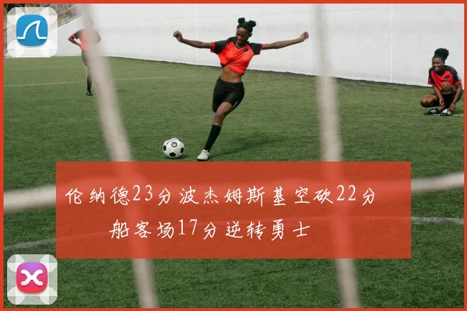 伦纳德23分波杰姆斯基空砍22分 快船客场17分逆转勇士