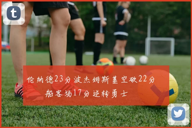 伦纳德23分波杰姆斯基空砍22分 快船客场17分逆转勇士