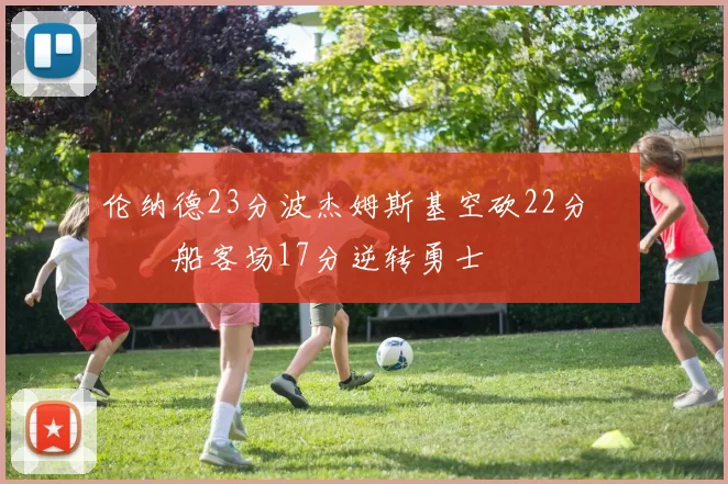 伦纳德23分波杰姆斯基空砍22分 快船客场17分逆转勇士