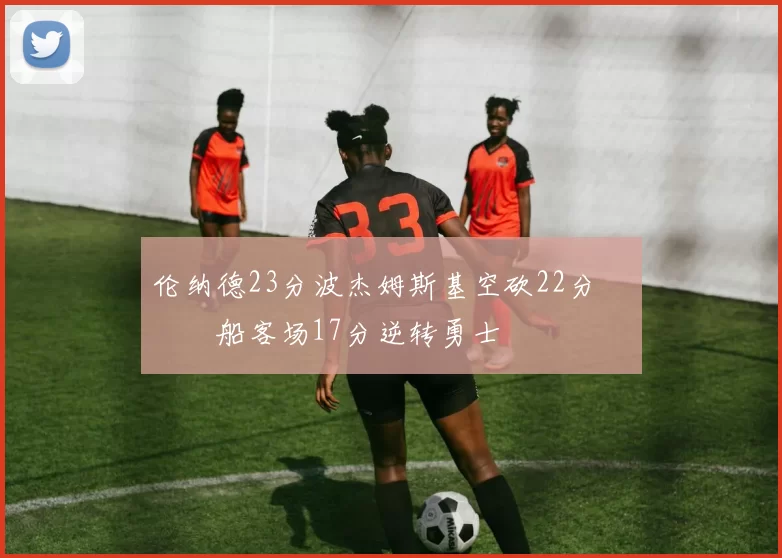 伦纳德23分波杰姆斯基空砍22分 快船客场17分逆转勇士