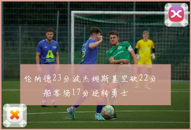 伦纳德23分波杰姆斯基空砍22分 快船客场17分逆转勇士