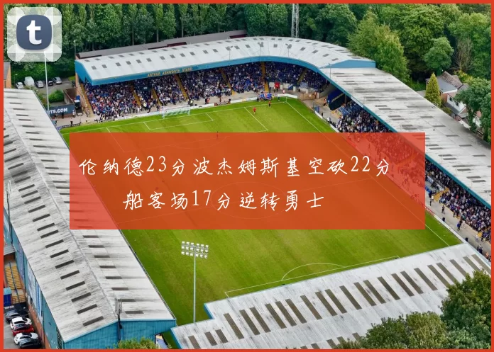 伦纳德23分波杰姆斯基空砍22分 快船客场17分逆转勇士