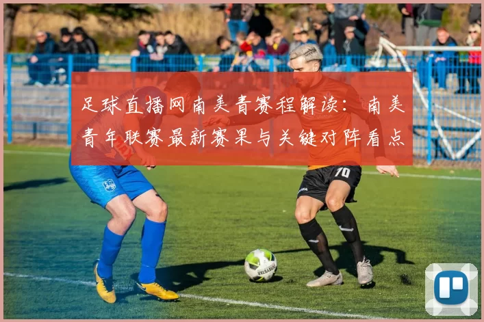 足球直播网南美青赛程解读：南美青年联赛最新赛果与关键对阵看点