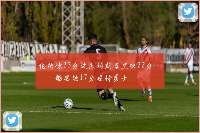 伦纳德23分波杰姆斯基空砍22分 快船客场17分逆转勇士