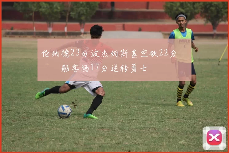 伦纳德23分波杰姆斯基空砍22分 快船客场17分逆转勇士