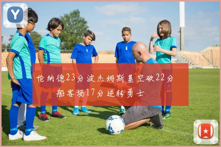 伦纳德23分波杰姆斯基空砍22分 快船客场17分逆转勇士