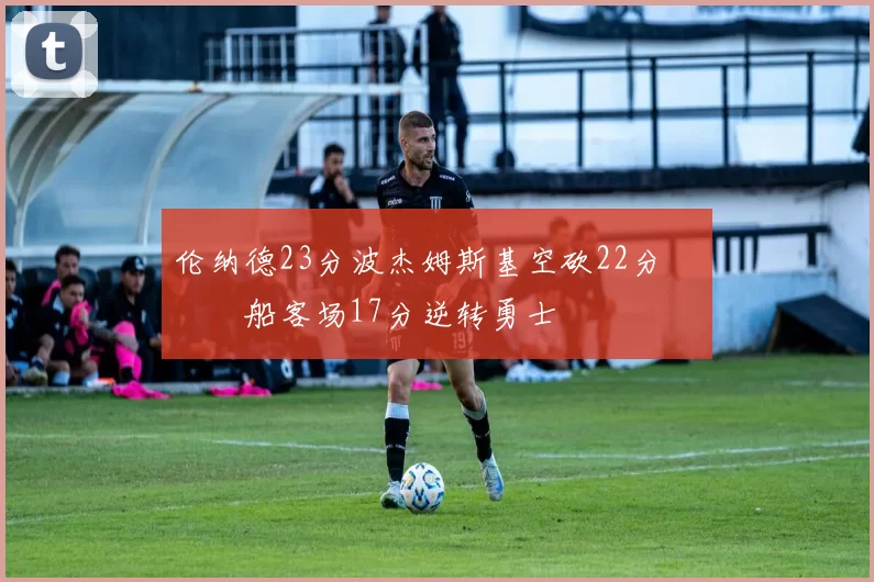 伦纳德23分波杰姆斯基空砍22分 快船客场17分逆转勇士