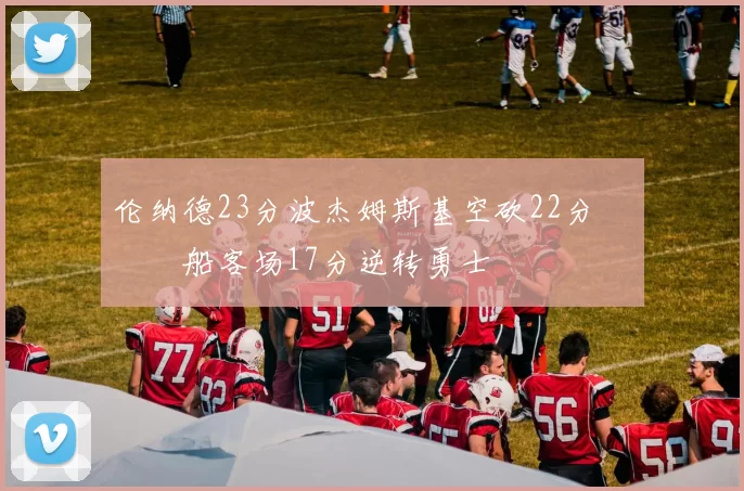 伦纳德23分波杰姆斯基空砍22分 快船客场17分逆转勇士