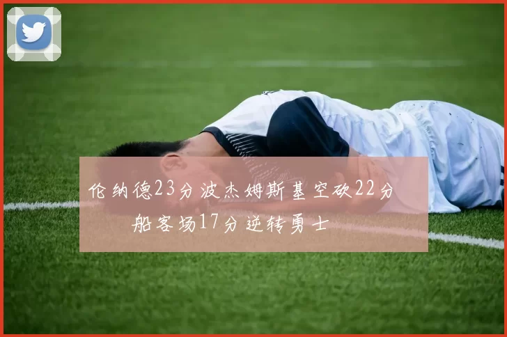 伦纳德23分波杰姆斯基空砍22分 快船客场17分逆转勇士