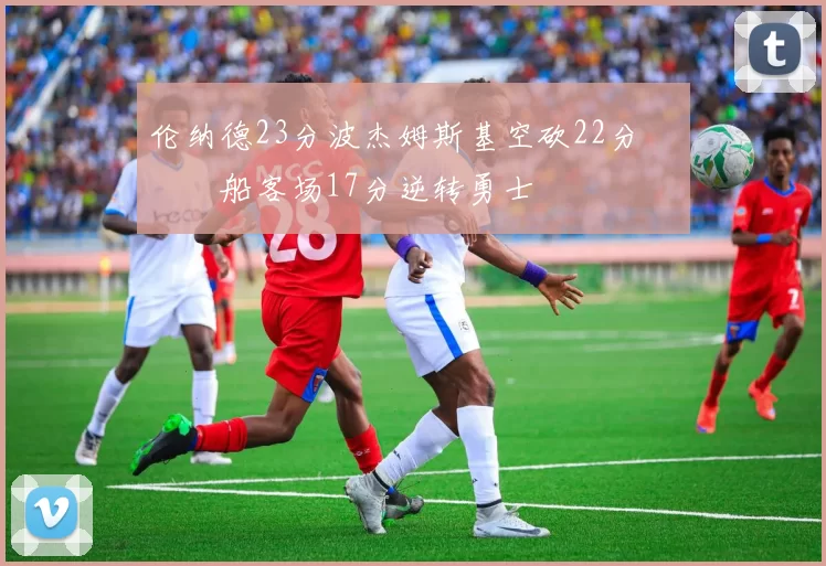 伦纳德23分波杰姆斯基空砍22分 快船客场17分逆转勇士