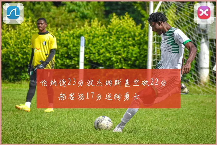 伦纳德23分波杰姆斯基空砍22分 快船客场17分逆转勇士