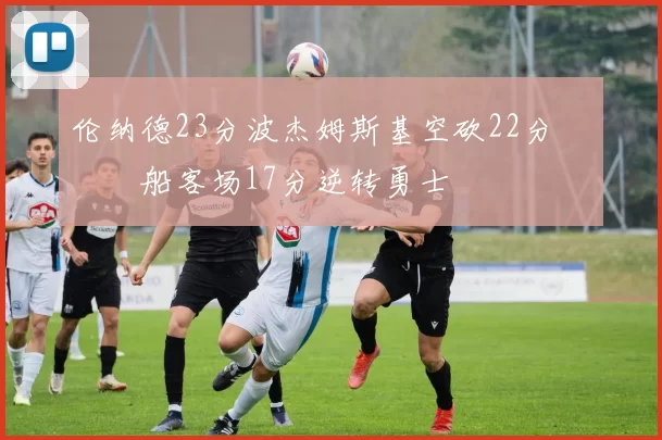 伦纳德23分波杰姆斯基空砍22分 快船客场17分逆转勇士