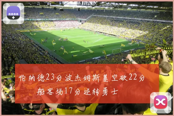 伦纳德23分波杰姆斯基空砍22分 快船客场17分逆转勇士