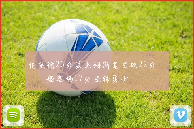 伦纳德23分波杰姆斯基空砍22分 快船客场17分逆转勇士