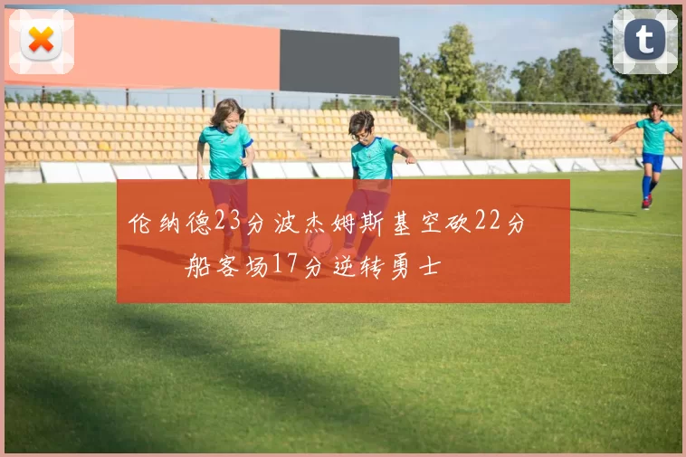 伦纳德23分波杰姆斯基空砍22分 快船客场17分逆转勇士