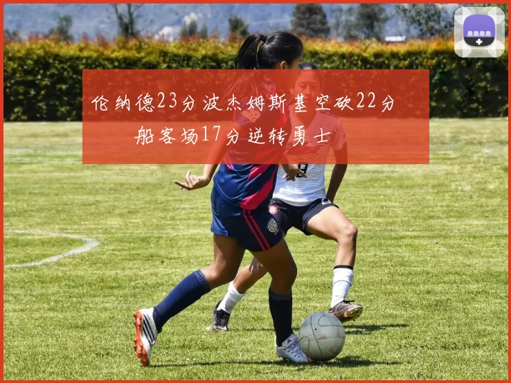 伦纳德23分波杰姆斯基空砍22分 快船客场17分逆转勇士