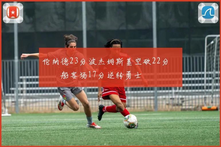 伦纳德23分波杰姆斯基空砍22分 快船客场17分逆转勇士