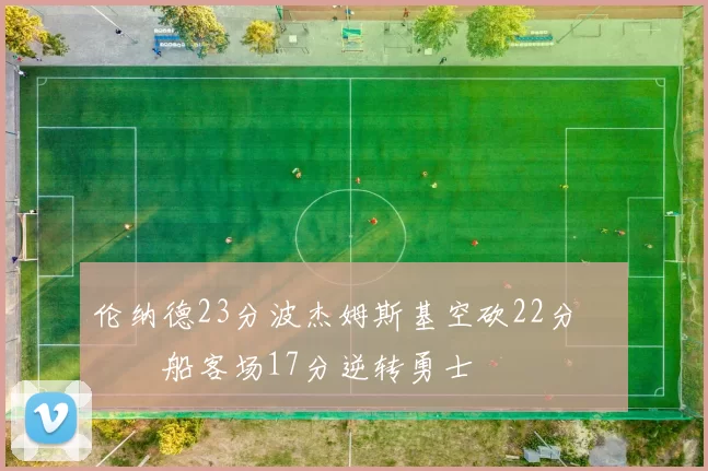 伦纳德23分波杰姆斯基空砍22分 快船客场17分逆转勇士