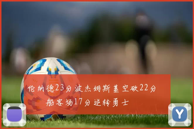 伦纳德23分波杰姆斯基空砍22分 快船客场17分逆转勇士